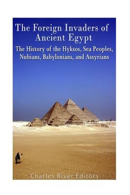 The Foreign Invaders of Ancient Egypt: The History of the Hyksos, Sea Peoples, Nubians, Babylonians, and Assyrians Paperback Createspace Independent Publishing Platform