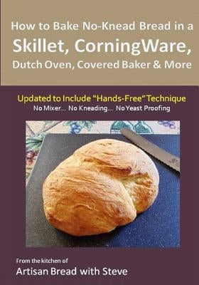 How to Bake No-Knead Bread in a Skillet, CorningWare, Dutch Oven, Covered Baker & More (Updated to Include "Hands-Free" Technique): From the kitchen o Paperback Createspace Independent Publishing Platform