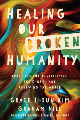 Healing Our Broken Humanity: Practices for Revitalizing the Church and Renewing the World by Kim, Grace Ji-Sun