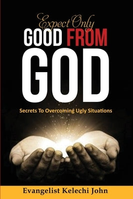 Expect Only Good From God: Secrets To Overcoming Ugly Situations by Nlemadim, Kelechi John