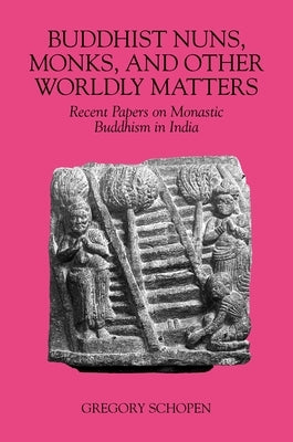 Buddhist Nuns, Monks, and Other Worldly Matters: Recent Papers on Monastic Buddhism in India by Schopen, Gregory