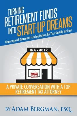 Turning Retirement Funds Into Start-Up Dreams Financing and Retirement Funding Options For Your Start-Up Business: A Private Conversation with a Top R by Bergman, Esq Adam