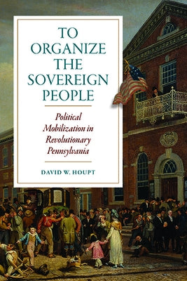 To Organize the Sovereign People: Political Mobilization in Revolutionary Pennsylvania Paperback University of Virginia Press