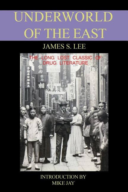 The Underworld of the East: Being Eighteen Years' Actual Experiences of the Underworlds, Drug Haunts and Jungles of India, China and the Malay Arc by Lee, James S.