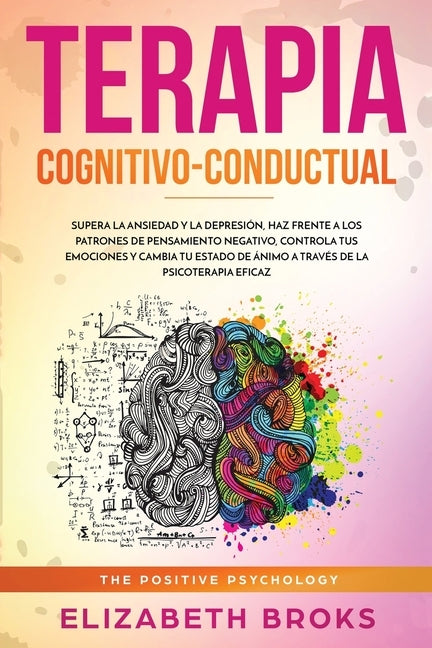 Terapia Cognitivo-Conductual: Supera la ansiedad y la depresión, haz frente a los patrones de pensamiento negativo, controla tus emociones y cambia by Elizabeth, Broks