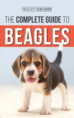 The Complete Guide to Beagles: Choosing, Housebreaking, Training, Feeding, and Loving Your New Beagle Puppy by Squaire, Tracey