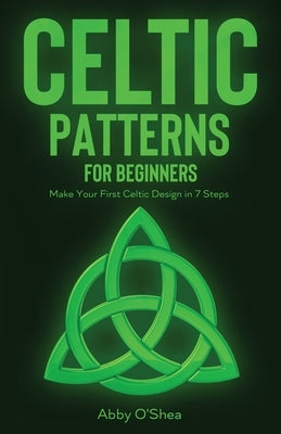 Celtic Patterns for Beginners: Make Your First Celtic Design in 7 Steps by O'Shea, Abby