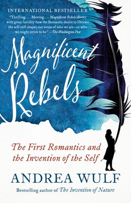 Magnificent Rebels: The First Romantics and the Invention of the Self by Wulf, Andrea