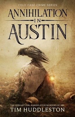 Annihilation In Austin: The Servant Girl Annihilator Murders of 1885 by Huddleston, Tim