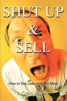 Shut Up and Sell: How to Say Less and Sell More Today by Lawn, Craig