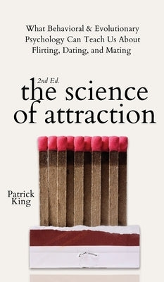 The Science of Attraction: What Behavioral & Evolutionary Psychology Can Teach Us About Flirting, Dating, and Mating by King, Patrick