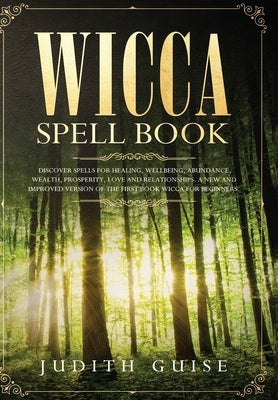 Wicca Spell Book: Discover Spells for Healing, Wellbeing, Abundance, Wealth, Prosperity, Love and Relationships. A New and Improved Vers by Guise, Judith