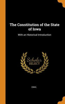 The Constitution of the State of Iowa: With an Historical Introduction by Iowa