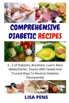 Comprehensive Diabetic Recipes: A - Z Of Diabetes, Breakfast, Lunch, Main Meals/Dinner, Snacks With Tested And Trusted Ways To Reverse Diabetes And Lo by Pens, Lisa