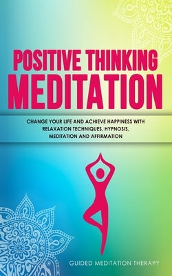 Positive Thinking Meditation: Change Your Life and Achieve Happiness with Relaxation Techniques, Hypnosis, Meditation and Affirmation by Therapy, Guided Meditation