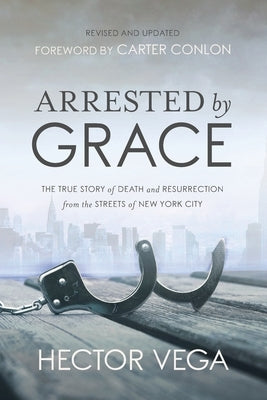 Arrested By Grace: The True Story of Death and Resurrection from the Streets of New York City by Vega, Hector