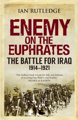 Enemy on the Euphrates: The Battle for Iraq, 1914-1921 by Rutledge, Ian