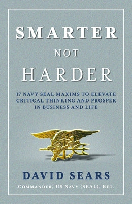 Smarter Not Harder: 17 Navy Seal Maxims to Elevate Critical Thinking and Prosper in Business and Life by Sears, David