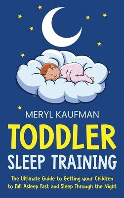 Toddler Sleep Training: The Ultimate Guide to Getting Your Children to Fall Asleep Fast and Sleep Through the Night by Kaufman, Meryl
