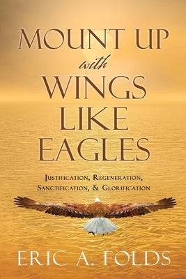 Mount up with wings like eagles: Justification, Regeneration, Sanctification, & Glorification Paperback Xulon Press