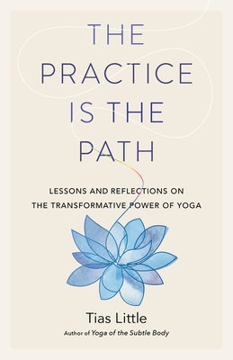 The Practice Is the Path: Lessons and Reflections on the Transformative Power of Yoga by Little, Tias