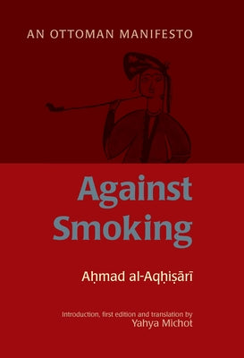 Against Smoking: An Ottoman Manifesto by Al-Aqhisari, Ahmad Al-Rumi