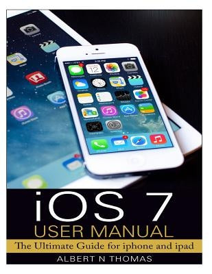 iOS 7 User Manual: The Ultimate Guide for iphone and ipad by Thomas, Albert N.