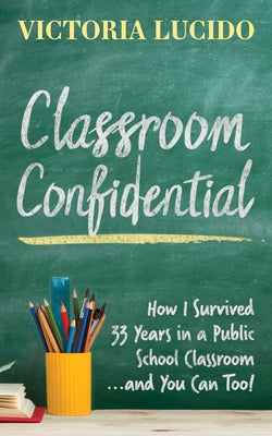 Classroom Confidential: How I Survived 33 Years in a Public School Classroom...and You Can Too! by Lucido, Victoria