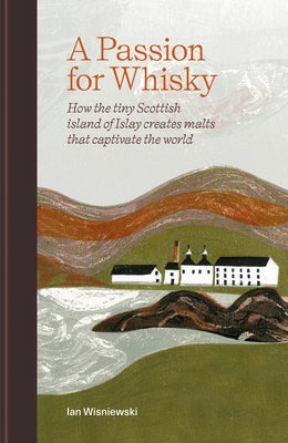 A Passion for Whisky: How the Tiny Scottish Island of Islay Creates Malts That Captivate the World by Wisniewski, Ian