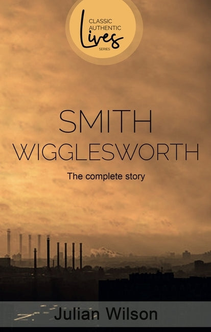 Smith Wigglesworth: The Complete Story by Wilson, Julian