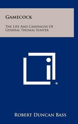 Gamecock: The Life And Campaigns Of General Thomas Sumter by Bass, Robert Duncan