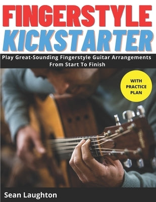 Fingerstyle Kickstarter: Discover How To Play Great-Sounding Fingerstyle Guitar Arrangements From Start To Finish (with clear explanations, eas by Laughton, Sean