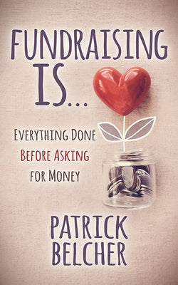 Fundraising Is: Everything Done Before Asking for Money by Belcher, Patrick