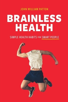 Brainless Health: Simple Health Habits for Smart People by Patton, John William