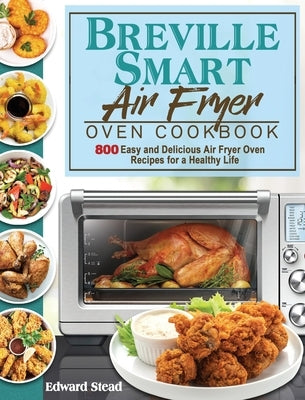 Breville Smart Air Fryer Oven Cookbook: 800 Easy and Delicious Air Fryer Oven Recipes for a Healthy Life by Stead, Edward