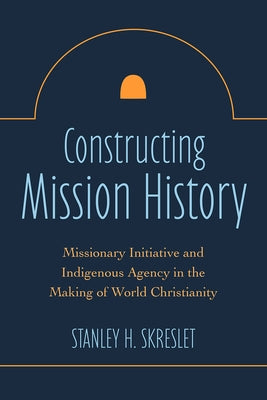 Constructing Mission History: Missionary Initiative and Indigenous Agency in the Making of World Christianity Paperback Fortress Press