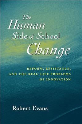 The Human Side of School Change: Reform, Resistance, and the Real-Life Problems of Innovation by Evans, Robert