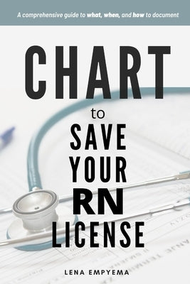 Chart to Save Your RN License: A Comprehensive Guide to What, When, and How to Document for Nurses by Empyema, Lena