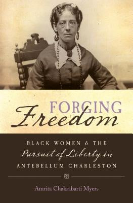 Forging Freedom: Black Women and the Pursuit of Liberty in Antebellum Charleston by Myers, Amrita Chakrabarti