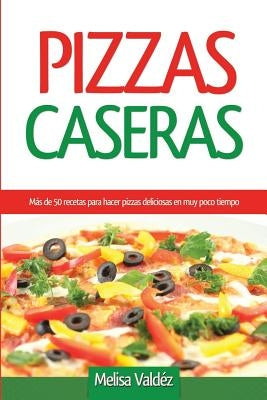 Pizzas Caseras: Más de 50 recetas para hacer pizzas deliciosas en muy poco tiempo by Valdéz, Melisa