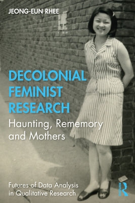 Decolonial Feminist Research: Haunting, Rememory and Mothers by Rhee, Jeong-Eun