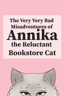 The Very, Very Bad Misadventures of Annika the Reluctant Bookstore Cat by The Reluctant Bookstore Cat, Annika