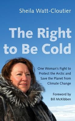 The Right to Be Cold: One Woman's Fight to Protect the Arctic and Save the Planet from Climate Change by Watt-Cloutier, Sheila