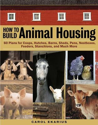 How to Build Animal Housing: 60 Plans for Coops, Hutches, Barns, Sheds, Pens, Nestboxes, Feeders, Stanchions, and Much More by Ekarius, Carol