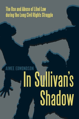 In Sullivan's Shadow: The Use and Abuse of Libel Law During the Long Civil Rights Struggle by Edmondson, Aimee