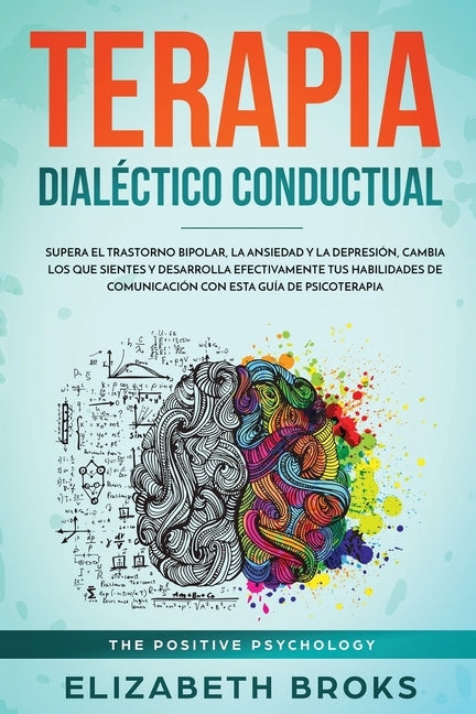 Terapia Dialéctico Conductual: Supera el Trastorno Bipolar, la Ansiedad y la Depresión, Cambia los que Sientes y Desarrolla Efectivamente tus Habilid by Elizabeth, Broks