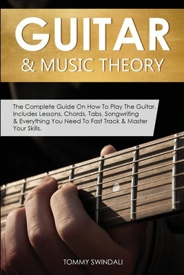 Guitar & Music Theory: The Complete Guide On How To Play The Guitar. Includes Lessons, Chords, Tabs, Songwriting & Everything You Need To Fas by Swindali, Tommy