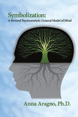 Symbolization: A Revised Psychoanalytic General Model of Mind by Aragno, Anna