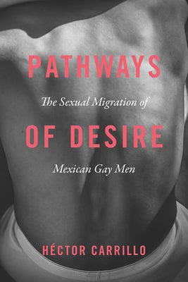 Pathways of Desire: The Sexual Migration of Mexican Gay Men by Carrillo, Héctor