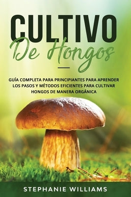 Cultivo de hongos: Guía completa para principiantes para aprender los pasos y métodos eficientes para cultivar hongos de manera orgánica by Williams, Stephanie